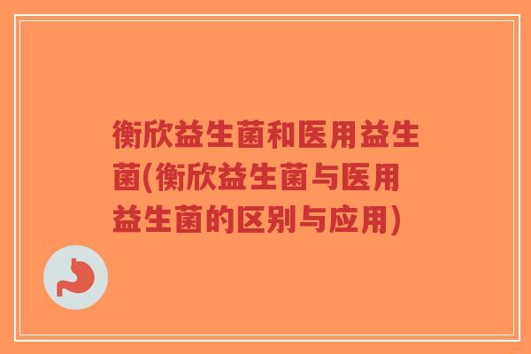 衡欣益生菌和医用益生菌(衡欣益生菌与医用益生菌的区别与应用)-第1张图片-超越