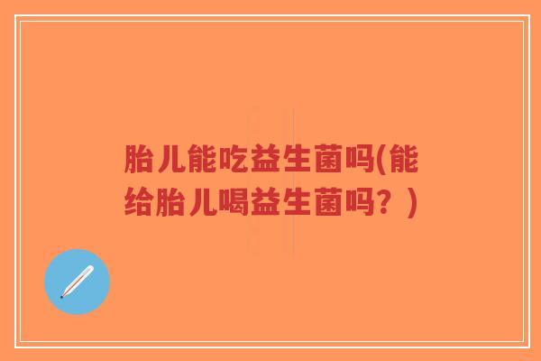 胎儿能吃益生菌吗(能给胎儿喝益生菌吗？)-第1张图片-超越