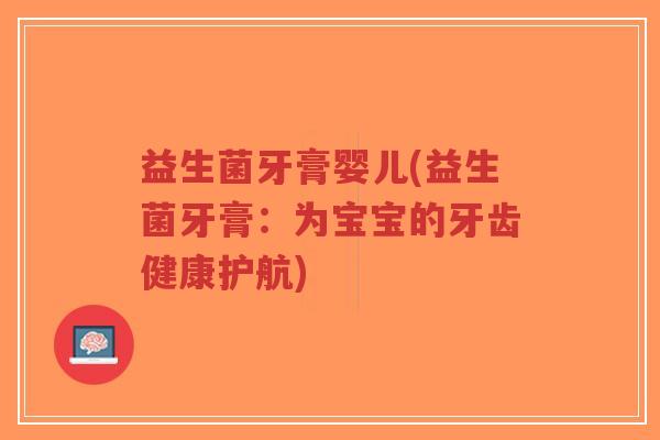 益生菌牙膏婴儿(益生菌牙膏:为宝宝的牙齿健康护航)-第1张图片-超越 益生菌牙膏婴儿(益生菌牙膏:为宝宝的牙齿健康护航)-第1张图片-超越