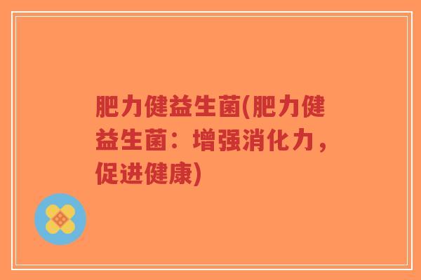 肥力健益生菌(肥力健益生菌:增强消化力,促进健康)-第1张图片-超越 肥力健益生菌(肥力健益生菌:增强消化力,促进健康)-第1张图片-超越