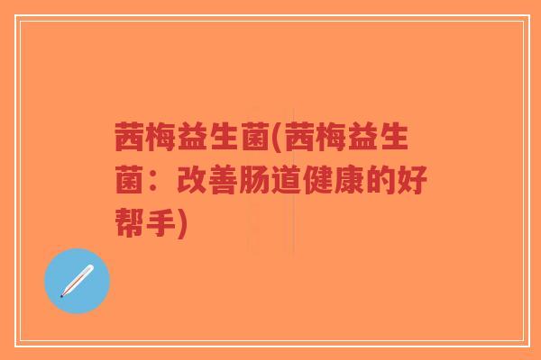 茜梅益生菌(茜梅益生菌：改善肠道健康的好帮手)-第1张图片-超越