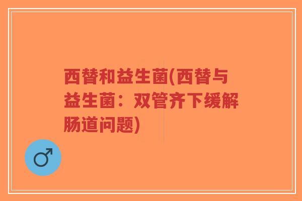 西替和益生菌(西替与益生菌:双管齐下缓解肠道问题)-第1张图片-超越 西替和益生菌(西替与益生菌:双管齐下缓解肠道问题)-第1张图片-超越