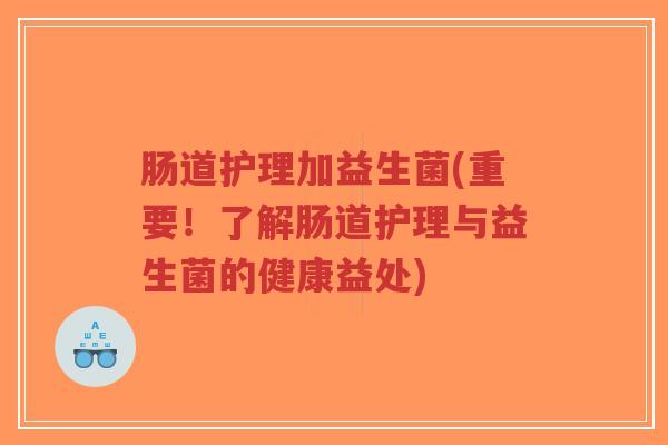 肠道护理加益生菌(重要!了解肠道护理与益生菌的健康益处)-第1张图片-超越 肠道护理加益生菌(重要!了解肠道护理与益生菌的健康益处)-第1张图片-超越