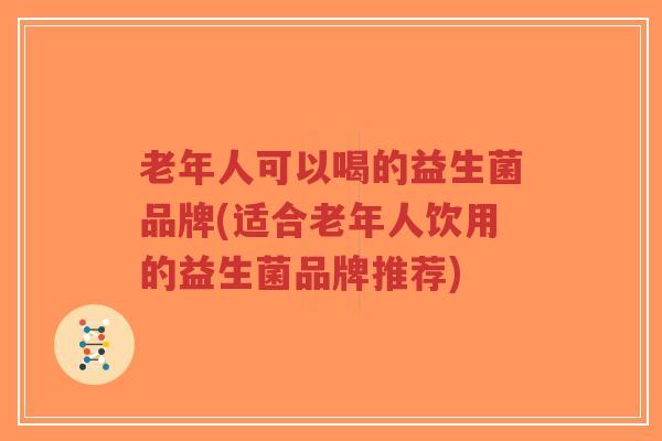 老年人可以喝的益生菌品牌(适合老年人饮用的益生菌品牌推荐)-第1张图片-超越 老年人可以喝的益生菌品牌(适合老年人饮用的益生菌品牌推荐)-第1张图片-超越