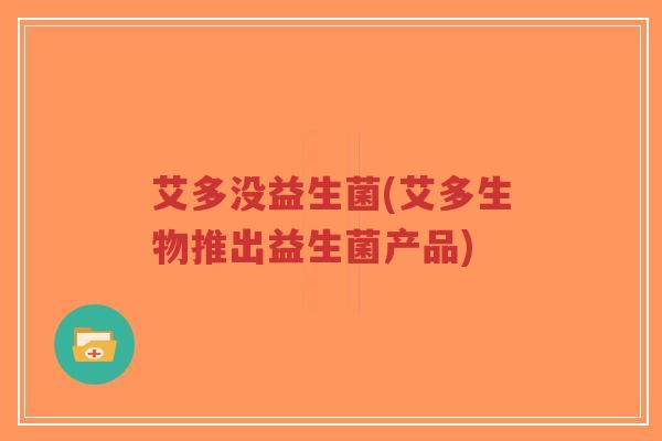 艾多没益生菌(艾多生物推出益生菌产品)-第1张图片-超越 艾多没益生菌(艾多生物推出益生菌产品)-第1张图片-超越