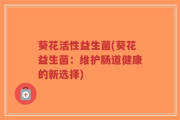 葵花活性益生菌(葵花益生菌:维护肠道健康的新选择)-第1张图片-超越 葵花活性益生菌(葵花益生菌:维护肠道健康的新选择)-第1张图片-超越