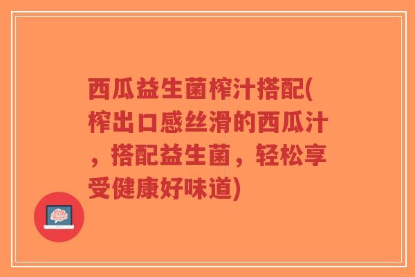 西瓜益生菌榨汁搭配(榨出口感丝滑的西瓜汁,搭配益生菌,轻松享受健康好味道)-第1张图片-超越 西瓜益生菌榨汁搭配(榨出口感丝滑的西瓜汁,搭配益生菌,轻松享受健康好味道)-第1张图片-超越