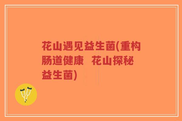 花山遇见益生菌(重构肠道健康 花山探秘益生菌)-第1张图片-超越 花山遇见益生菌(重构肠道健康 花山探秘益生菌)-第1张图片-超越