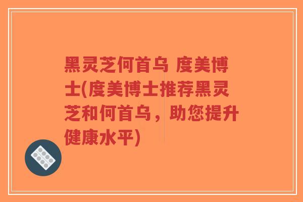 黑灵芝何首乌 度美博士(度美博士推荐黑灵芝和何首乌,助您提升健康水平)-第1张图片-超越 黑灵芝何首乌 度美博士(度美博士推荐黑灵芝和何首乌,助您提升健康水平)-第1张图片-超越