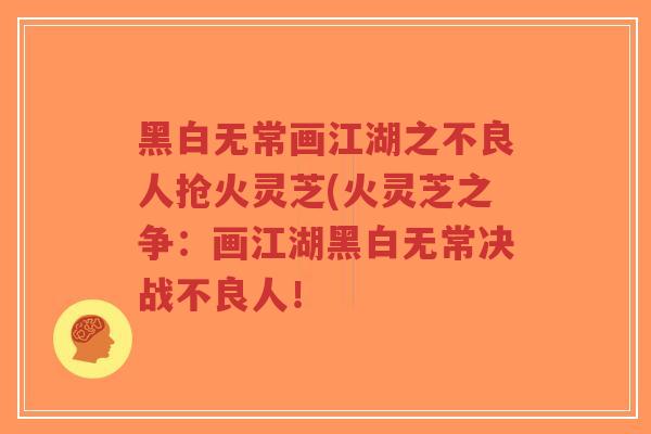 黑白无常画江湖之不良人抢火灵芝(火灵芝之争：画江湖黑白无常决战不良人！-第1张图片-超越