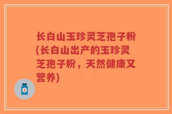 长白山玉珍灵芝孢子粉(长白山出产的玉珍灵芝孢子粉,天然健康又营养)-第1张图片-超越 长白山玉珍灵芝孢子粉(长白山出产的玉珍灵芝孢子粉,天然健康又营养)-第1张图片-超越