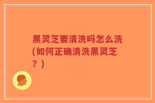黑灵芝要清洗吗怎么洗(如何正确清洗黑灵芝?)-第1张图片-超越 黑灵芝要清洗吗怎么洗(如何正确清洗黑灵芝?)-第1张图片-超越