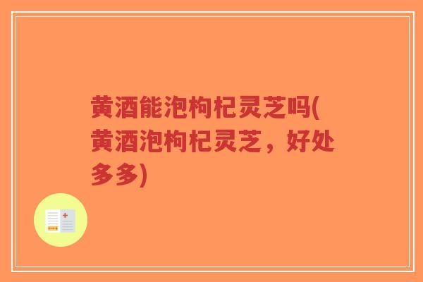 黄酒能泡枸杞灵芝吗(黄酒泡枸杞灵芝,好处多多)-第1张图片-超越 黄酒能泡枸杞灵芝吗(黄酒泡枸杞灵芝,好处多多)-第1张图片-超越