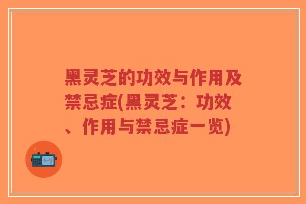 黑灵芝的功效与作用及禁忌症(黑灵芝:功效、作用与禁忌症一览)-第1张图片-超越 黑灵芝的功效与作用及禁忌症(黑灵芝:功效、作用与禁忌症一览)-第1张图片-超越