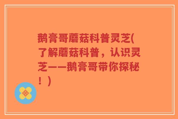 鹅膏哥蘑菇科普灵芝(了解蘑菇科普,认识灵芝——鹅膏哥带你探秘!)-第1张图片-超越 鹅膏哥蘑菇科普灵芝(了解蘑菇科普,认识灵芝——鹅膏哥带你探秘!)-第1张图片-超越