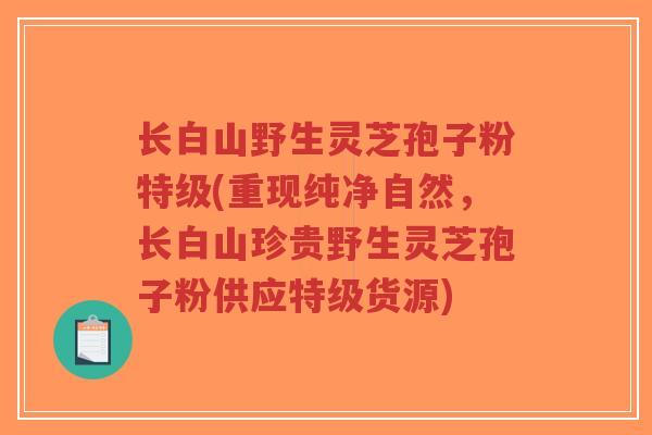 长白山野生灵芝孢子粉特级(重现纯净自然,长白山珍贵野生灵芝孢子粉供应特级货源)-第1张图片-超越 长白山野生灵芝孢子粉特级(重现纯净自然,长白山珍贵野生灵芝孢子粉供应特级货源)-第1张图片-超越