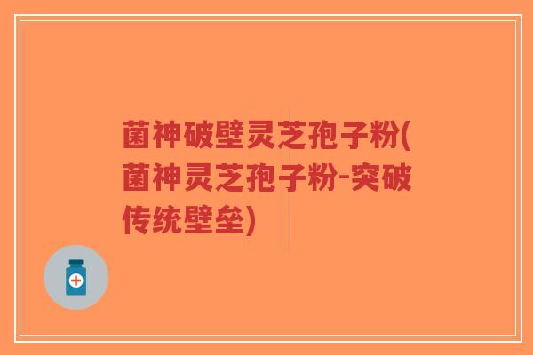 菌神破壁灵芝孢子粉(菌神灵芝孢子粉-突破传统壁垒)-第1张图片-超越 菌神破壁灵芝孢子粉(菌神灵芝孢子粉-突破传统壁垒)-第1张图片-超越