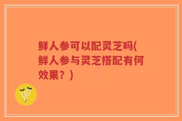 鲜人参可以配灵芝吗(鲜人参与灵芝搭配有何效果?)-第1张图片-超越 鲜人参可以配灵芝吗(鲜人参与灵芝搭配有何效果?)-第1张图片-超越