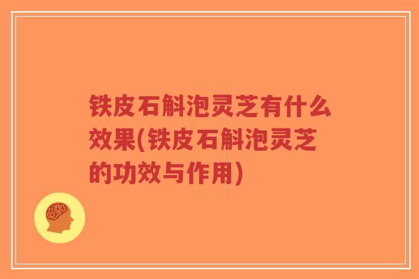 铁皮石斛泡灵芝有什么效果(铁皮石斛泡灵芝的功效与作用)-第1张图片-超越 铁皮石斛泡灵芝有什么效果(铁皮石斛泡灵芝的功效与作用)-第1张图片-超越
