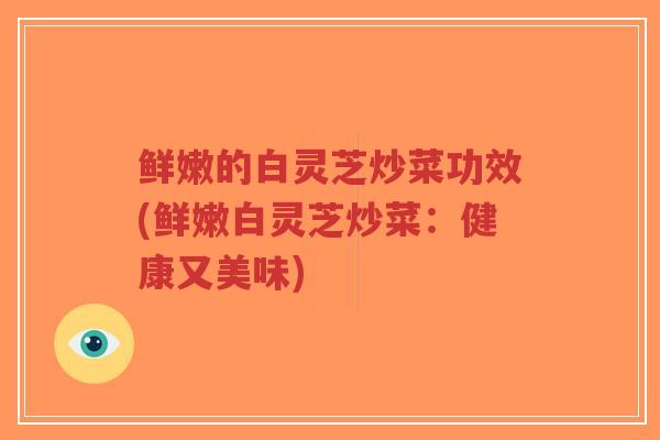 鲜嫩的白灵芝炒菜功效(鲜嫩白灵芝炒菜:健康又美味)-第1张图片-超越 鲜嫩的白灵芝炒菜功效(鲜嫩白灵芝炒菜:健康又美味)-第1张图片-超越