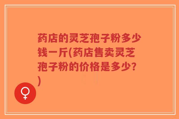 药店的灵芝孢子粉多少钱一斤(药店售卖灵芝孢子粉的价格是多少?)-第1张图片-超越 药店的灵芝孢子粉多少钱一斤(药店售卖灵芝孢子粉的价格是多少?)-第1张图片-超越