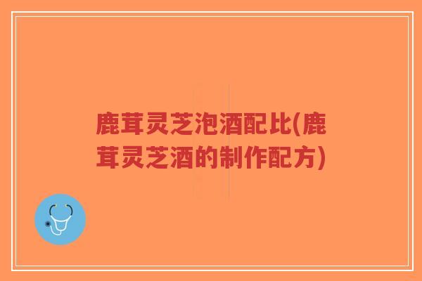 鹿茸灵芝泡酒配比(鹿茸灵芝酒的制作配方)-第1张图片-超越 鹿茸灵芝泡酒配比(鹿茸灵芝酒的制作配方)-第1张图片-超越