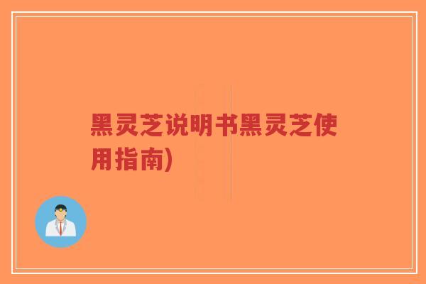 黑灵芝说明书黑灵芝使用指南)-第1张图片-超越