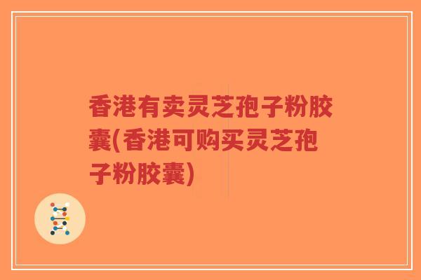 香港有卖灵芝孢子粉胶囊(香港可购买灵芝孢子粉胶囊)-第1张图片-超越