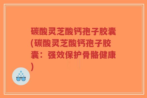 碳酸灵芝酸钙孢子胶囊(碳酸灵芝酸钙孢子胶囊:强效保护骨骼健康)-第1张图片-超越 碳酸灵芝酸钙孢子胶囊(碳酸灵芝酸钙孢子胶囊:强效保护骨骼健康)-第1张图片-超越