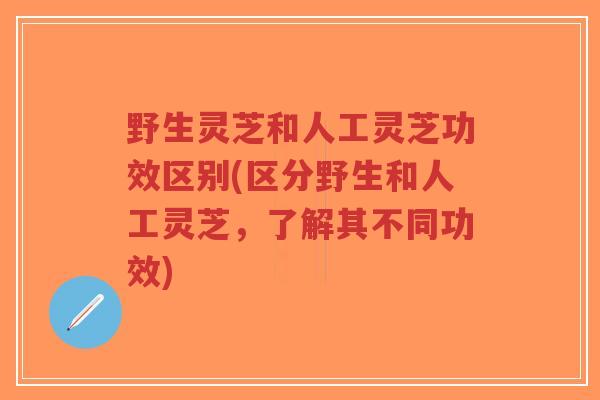 野生灵芝和人工灵芝功效区别(区分野生和人工灵芝，了解其不同功效)-第1张图片-超越