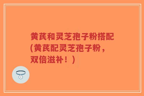黄芪和灵芝孢子粉搭配(黄芪配灵芝孢子粉,双倍滋补!)-第1张图片-超越 黄芪和灵芝孢子粉搭配(黄芪配灵芝孢子粉,双倍滋补!)-第1张图片-超越