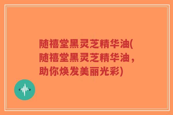 随禧堂黑灵芝精华油(随禧堂黑灵芝精华油,助你焕发美丽光彩)-第1张图片-超越 随禧堂黑灵芝精华油(随禧堂黑灵芝精华油,助你焕发美丽光彩)-第1张图片-超越