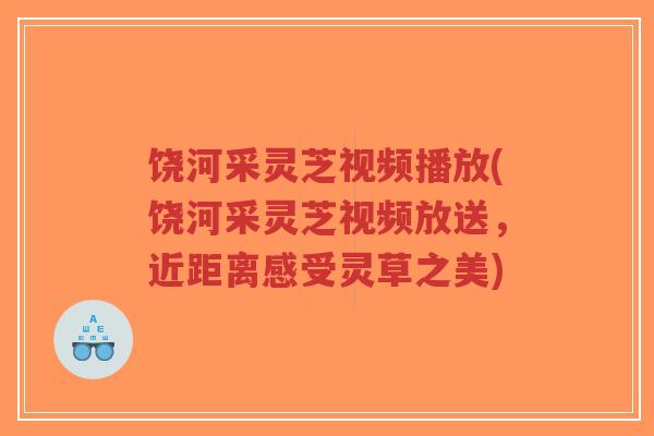 饶河采灵芝视频播放(饶河采灵芝视频放送,近距离感受灵草之美)-第1张图片-超越 饶河采灵芝视频播放(饶河采灵芝视频放送,近距离感受灵草之美)-第1张图片-超越