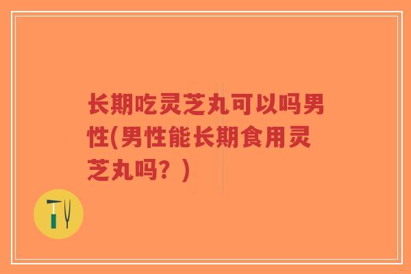 长期吃灵芝丸可以吗男性(男性能长期食用灵芝丸吗?)-第1张图片-超越 长期吃灵芝丸可以吗男性(男性能长期食用灵芝丸吗?)-第1张图片-超越