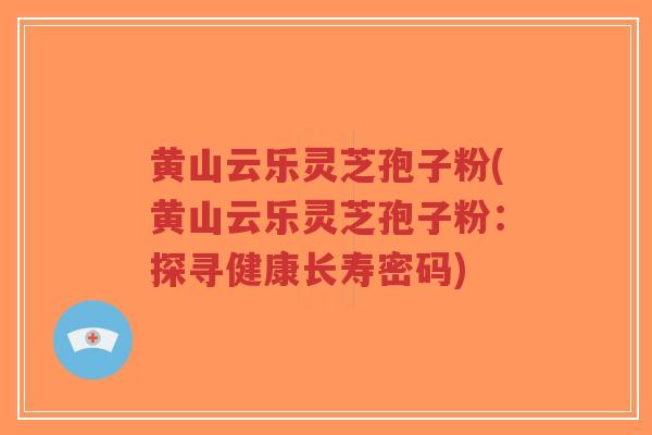 黄山云乐灵芝孢子粉(黄山云乐灵芝孢子粉:探寻健康长寿密码)-第1张图片-超越 黄山云乐灵芝孢子粉(黄山云乐灵芝孢子粉:探寻健康长寿密码)-第1张图片-超越