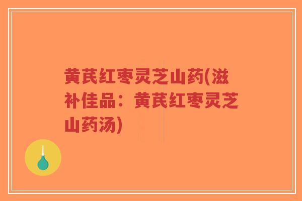 黄芪红枣灵芝山药(滋补佳品:黄芪红枣灵芝山药汤)-第1张图片-超越 黄芪红枣灵芝山药(滋补佳品:黄芪红枣灵芝山药汤)-第1张图片-超越