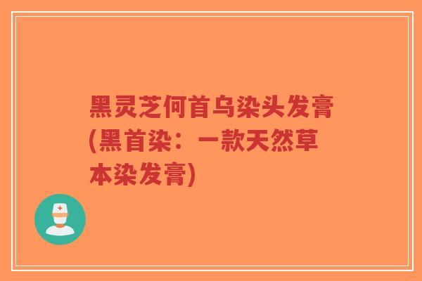 黑灵芝何首乌染头发膏(黑首染:一款天然草本染发膏)-第1张图片-超越 黑灵芝何首乌染头发膏(黑首染:一款天然草本染发膏)-第1张图片-超越
