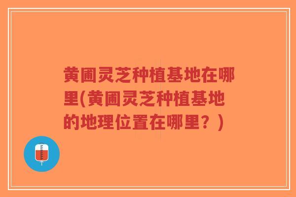 黄圃灵芝种植基地在哪里(黄圃灵芝种植基地的地理位置在哪里?)-第1张图片-超越 黄圃灵芝种植基地在哪里(黄圃灵芝种植基地的地理位置在哪里?)-第1张图片-超越