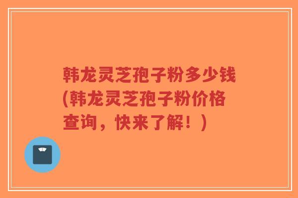 韩龙灵芝孢子粉多少钱(韩龙灵芝孢子粉价格查询,快来了解!)-第1张图片-超越 韩龙灵芝孢子粉多少钱(韩龙灵芝孢子粉价格查询,快来了解!)-第1张图片-超越
