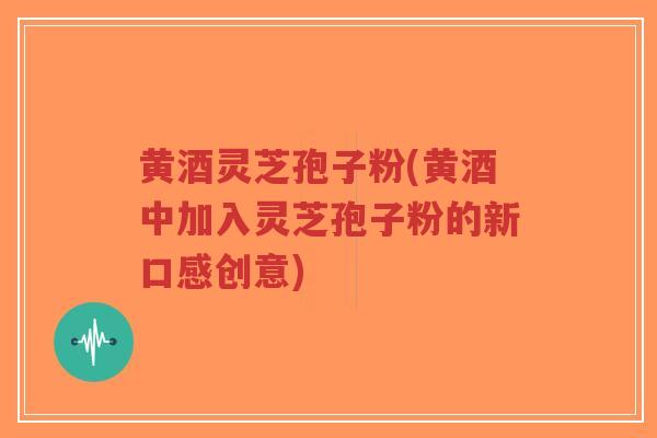 黄酒灵芝孢子粉(黄酒中加入灵芝孢子粉的新口感创意)-第1张图片-超越 黄酒灵芝孢子粉(黄酒中加入灵芝孢子粉的新口感创意)-第1张图片-超越