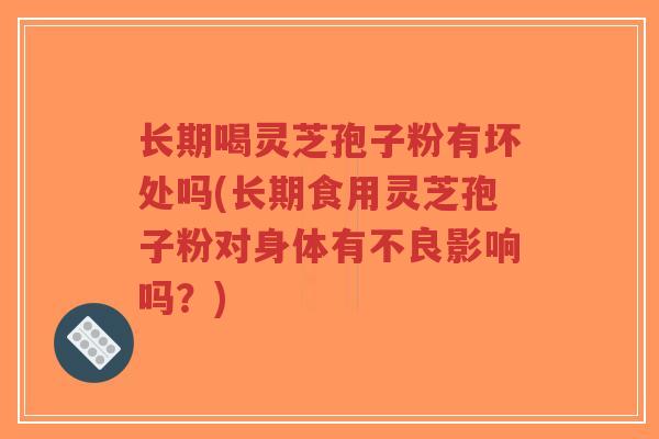 长期喝灵芝孢子粉有坏处吗(长期食用灵芝孢子粉对身体有不良影响吗?)-第1张图片-超越 长期喝灵芝孢子粉有坏处吗(长期食用灵芝孢子粉对身体有不良影响吗?)-第1张图片-超越