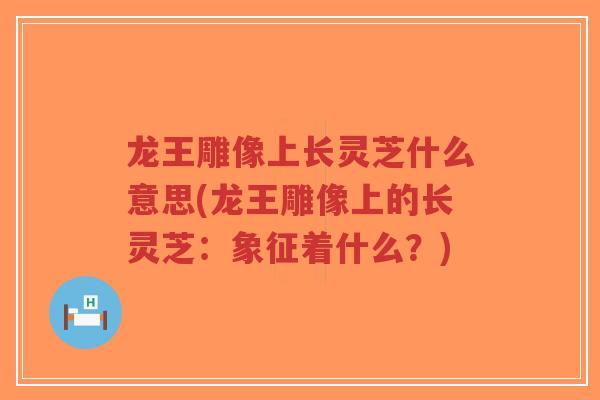 龙王雕像上长灵芝什么意思(龙王雕像上的长灵芝:象征着什么?)-第1张图片-超越 龙王雕像上长灵芝什么意思(龙王雕像上的长灵芝:象征着什么?)-第1张图片-超越