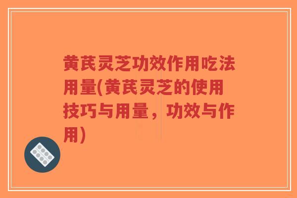 黄芪灵芝功效作用吃法用量(黄芪灵芝的使用技巧与用量，功效与作用)-第1张图片-超越