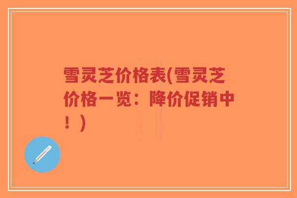 雪灵芝价格表(雪灵芝价格一览:降价促销中!)-第1张图片-超越 雪灵芝价格表(雪灵芝价格一览:降价促销中!)-第1张图片-超越