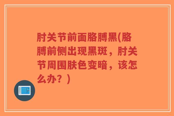 肘关节前面胳膊黑(胳膊前侧出现黑斑,肘关节周围肤色变暗,该怎么办?)-第1张图片-超越 肘关节前面胳膊黑(胳膊前侧出现黑斑,肘关节周围肤色变暗,该怎么办?)-第1张图片-超越