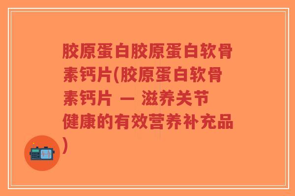 胶原蛋白胶原蛋白软骨素钙片(胶原蛋白软骨素钙片 — 滋养关节健康的有效营养补充品)-第1张图片-超越 胶原蛋白胶原蛋白软骨素钙片(胶原蛋白软骨素钙片 — 滋养关节健康的有效营养补充品)-第1张图片-超越