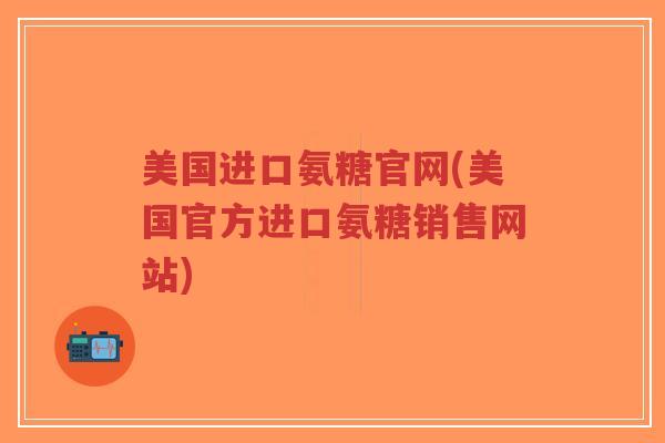 美国进口氨糖官网(美国官方进口氨糖销售网站)-第1张图片-超越 美国进口氨糖官网(美国官方进口氨糖销售网站)-第1张图片-超越
