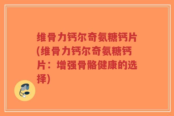 维骨力钙尔奇氨糖钙片(维骨力钙尔奇氨糖钙片:增强骨骼健康的选择)-第1张图片-超越 维骨力钙尔奇氨糖钙片(维骨力钙尔奇氨糖钙片:增强骨骼健康的选择)-第1张图片-超越