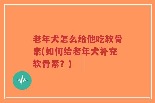 老年犬怎么给他吃软骨素(如何给老年犬补充软骨素?)-第1张图片-超越 老年犬怎么给他吃软骨素(如何给老年犬补充软骨素?)-第1张图片-超越