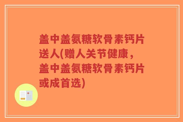 盖中盖氨糖软骨素钙片送人(赠人关节健康,盖中盖氨糖软骨素钙片或成首选)-第1张图片-超越 盖中盖氨糖软骨素钙片送人(赠人关节健康,盖中盖氨糖软骨素钙片或成首选)-第1张图片-超越